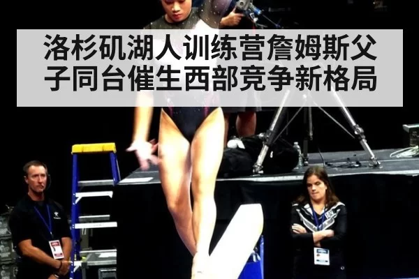 洛杉矶湖人训练营詹姆斯父子同台催生西部竞争新格局