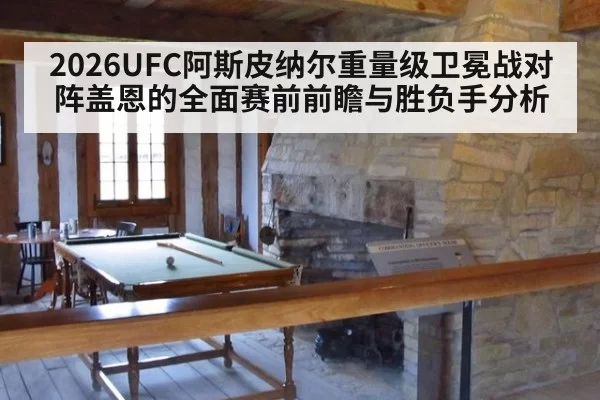 2026UFC阿斯皮纳尔重量级卫冕战对阵盖恩的全面赛前前瞻与胜负手分析